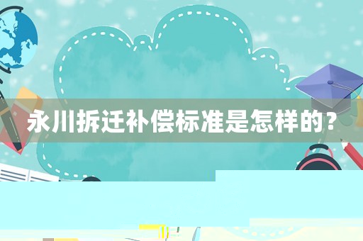 永川拆遷補償標準是怎樣的？