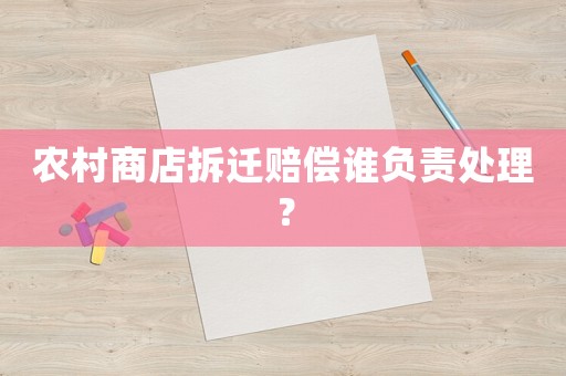農(nóng)村商店拆遷賠償誰(shuí)負(fù)責(zé)處理？