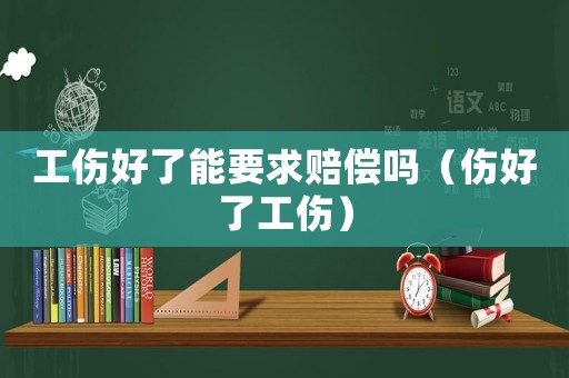 工傷好了能要求賠償嗎（傷好了工傷）