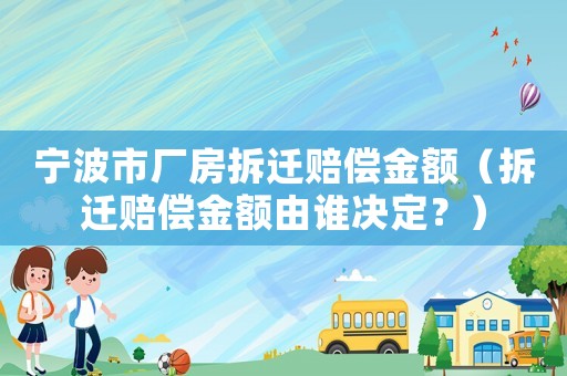 寧波市廠房拆遷賠償金額（拆遷賠償金額由誰(shuí)決定？）
