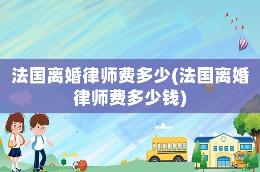 法國(guó)離婚律師費(fèi)多少(法國(guó)離婚律師費(fèi)多少錢)