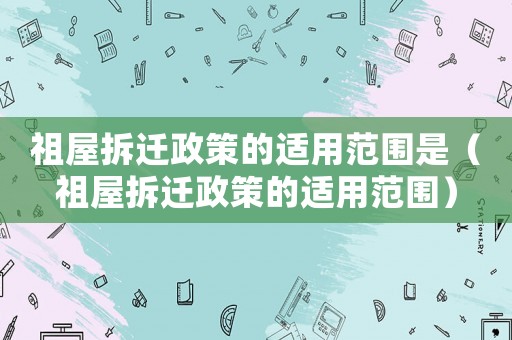 祖屋拆遷政策的適用范圍是（祖屋拆遷政策的適用范圍）