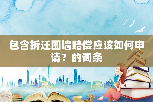 包含拆遷圍墻賠償應(yīng)該如何申請？的詞條