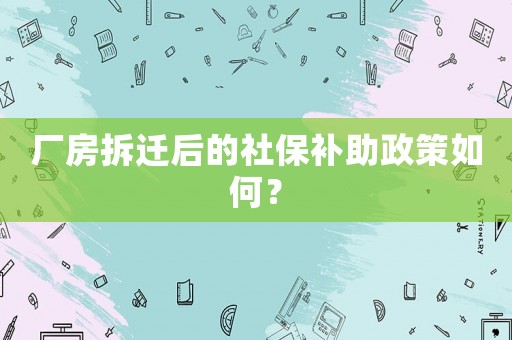 廠房拆遷后的社保補(bǔ)助政策如何？