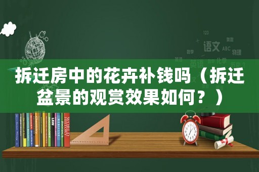 拆遷房中的花卉補(bǔ)錢嗎（拆遷盆景的觀賞效果如何？）
