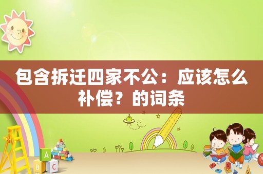 包含拆遷四家不公：應(yīng)該怎么補(bǔ)償？的詞條