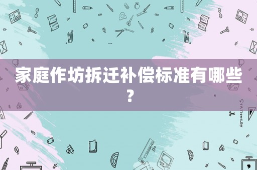 家庭作坊拆遷補(bǔ)償標(biāo)準(zhǔn)有哪些？