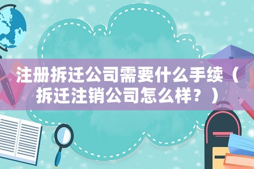 注冊拆遷公司需要什么手續(xù)（拆遷注銷公司怎么樣？）