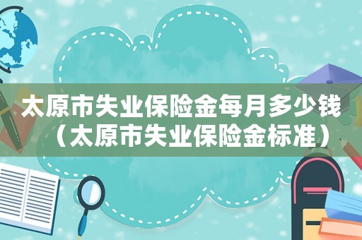 太原市失業(yè)保險金每月多少錢（太原市失業(yè)保險金標準）