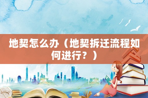 地契怎么辦（地契拆遷流程如何進(jìn)行？）