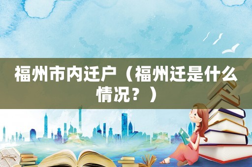 福州市內(nèi)遷戶（福州遷是什么情況？）