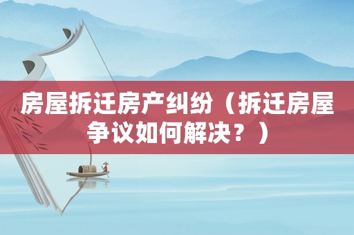 房屋拆遷房產(chǎn)糾紛（拆遷房屋爭(zhēng)議如何解決？）