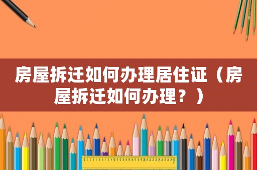 房屋拆遷如何辦理居住證（房屋拆遷如何辦理？）