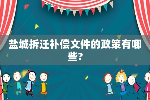 鹽城拆遷補(bǔ)償文件的政策有哪些?