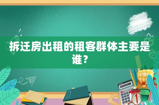 拆遷房出租的租客群體主要是誰(shuí)？