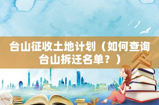 臺(tái)山征收土地計(jì)劃（如何查詢臺(tái)山拆遷名單？）