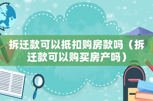 拆遷款可以抵扣購房款嗎（拆遷款可以購買房產(chǎn)嗎）