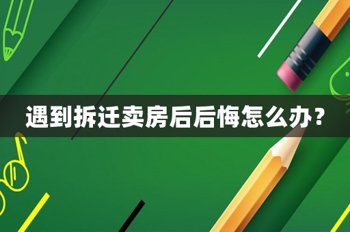 遇到拆遷賣房后后悔怎么辦？