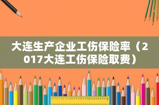 大連生產(chǎn)企業(yè)工傷保險(xiǎn)率（2017大連工傷保險(xiǎn)取費(fèi)）