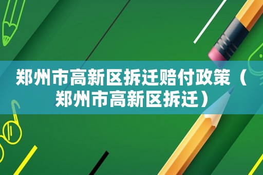 鄭州市高新區(qū)拆遷賠付政策（鄭州市高新區(qū)拆遷）