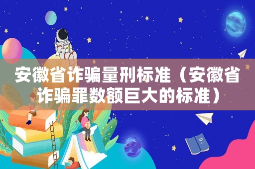 安徽省詐騙量刑標(biāo)準(zhǔn)（安徽省詐騙罪數(shù)額巨大的標(biāo)準(zhǔn)）