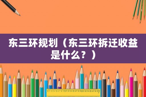 東三環(huán)規(guī)劃（東三環(huán)拆遷收益是什么？）
