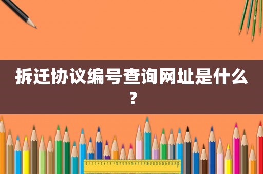 拆遷協(xié)議編號查詢網(wǎng)址是什么？
