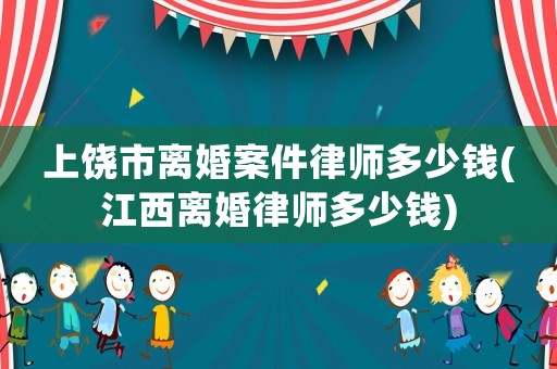 上饒市離婚案件律師多少錢(江西離婚律師多少錢)