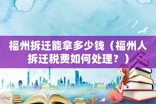 福州拆遷能拿多少錢（福州人拆遷稅費如何處理？）
