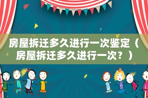 房屋拆遷多久進(jìn)行一次鑒定（房屋拆遷多久進(jìn)行一次？）