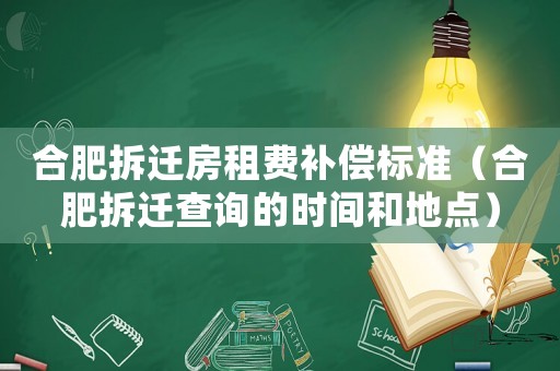 合肥拆遷房租費(fèi)補(bǔ)償標(biāo)準(zhǔn)（合肥拆遷查詢的時(shí)間和地點(diǎn)）