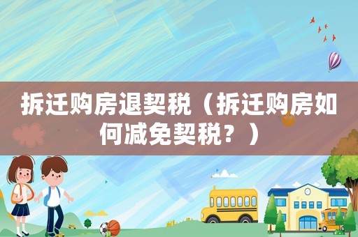 拆遷購房退契稅（拆遷購房如何減免契稅？）