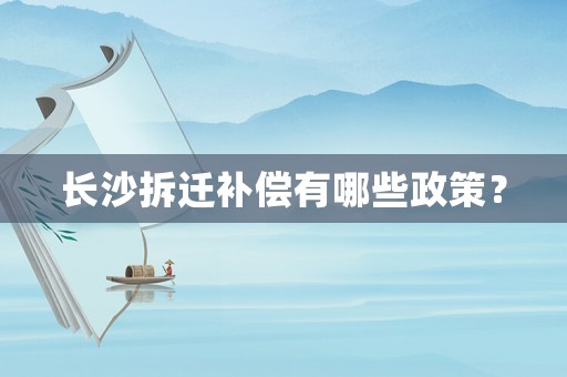 長沙拆遷補償有哪些政策？