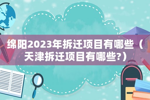 綿陽2023年拆遷項(xiàng)目有哪些（天津拆遷項(xiàng)目有哪些?）