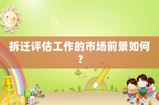 拆遷評(píng)估工作的市場(chǎng)前景如何？