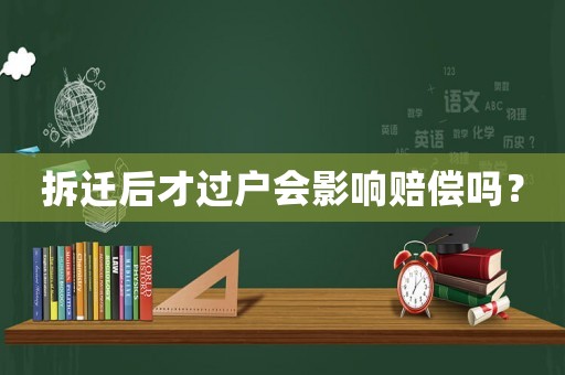 拆遷后才過戶會(huì)影響賠償嗎？