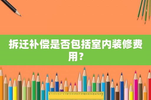 拆遷補償是否包括室內(nèi)裝修費用？