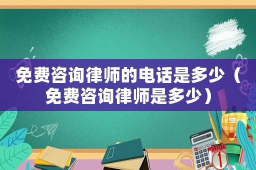 免費咨詢律師的電話是多少（免費咨詢律師是多少）