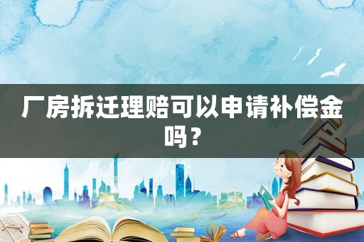 廠房拆遷理賠可以申請(qǐng)補(bǔ)償金嗎？