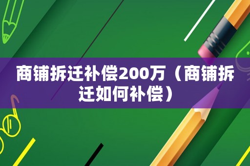 商鋪拆遷補(bǔ)償200萬(wàn)（商鋪拆遷如何補(bǔ)償）