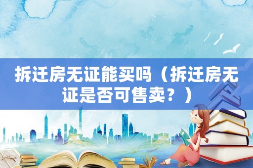 拆遷房無(wú)證能買(mǎi)嗎（拆遷房無(wú)證是否可售賣(mài)？）