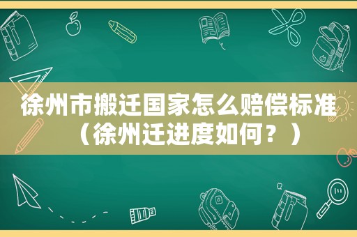徐州市搬遷國家怎么賠償標準（徐州遷進度如何？）