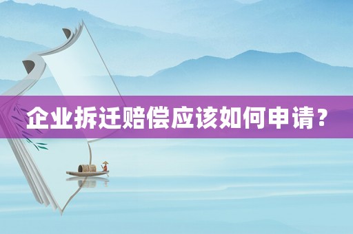 企業(yè)拆遷賠償應該如何申請？