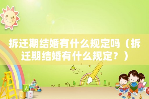 拆遷期結婚有什么規(guī)定嗎（拆遷期結婚有什么規(guī)定？）
