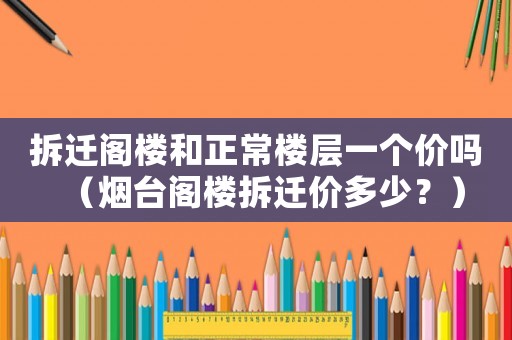 拆遷閣樓和正常樓層一個價嗎（煙臺閣樓拆遷價多少？）