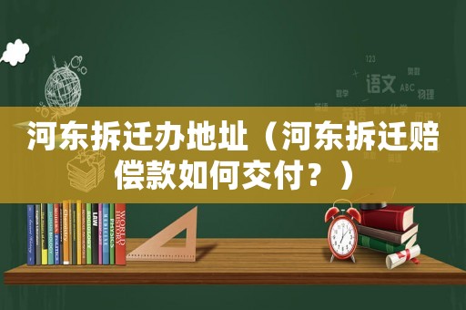 河?xùn)|拆遷辦地址（河?xùn)|拆遷賠償款如何交付？）
