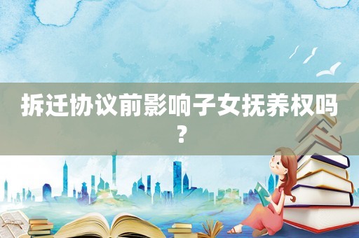 拆遷協(xié)議前影響子女撫養(yǎng)權(quán)嗎？