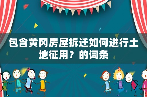 包含黃岡房屋拆遷如何進行土地征用？的詞條