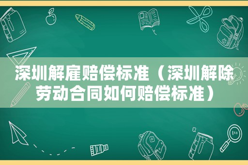 深圳解雇賠償標準（深圳解除勞動合同如何賠償標準）