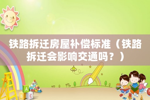 鐵路拆遷房屋補(bǔ)償標(biāo)準(zhǔn)（鐵路拆遷會影響交通嗎？）